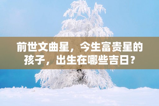 前世文曲星，今生富贵星的孩子，出生在哪些吉日？