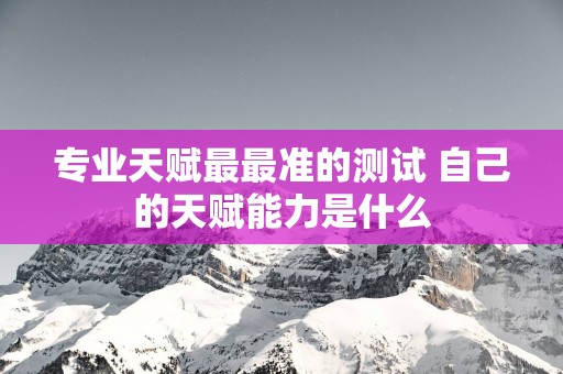 专业天赋最最准的测试 自己的天赋能力是什么