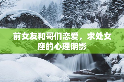 前女友和哥们恋爱，求处女座的心理阴影