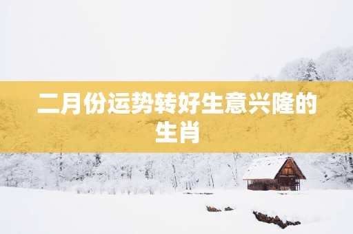 二月份运势转好生意兴隆的生肖