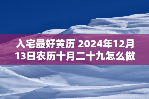 入宅最好黄历 2025年12月13日农历十月二十九怎么做好