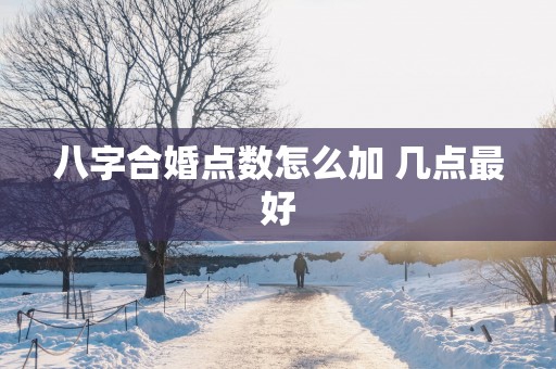 八字合婚点数怎么加 几点最好