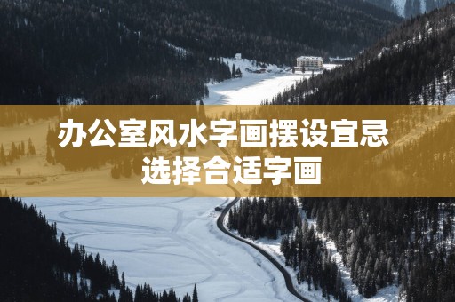 办公室风水字画摆设宜忌  选择合适字画