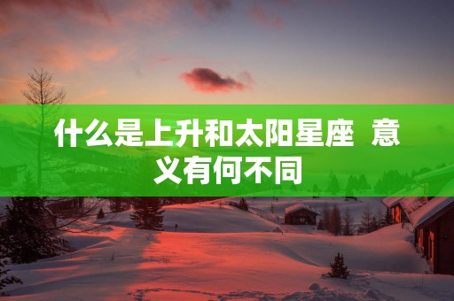 什么是上升和太阳星座  意义有何不同