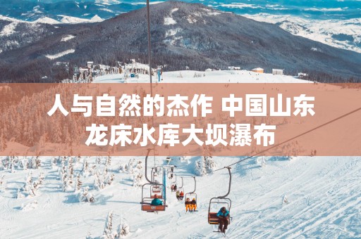 人与自然的杰作 中国山东龙床水库大坝瀑布