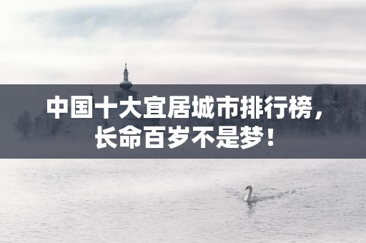 中国十大宜居城市排行榜，长命百岁不是梦！
