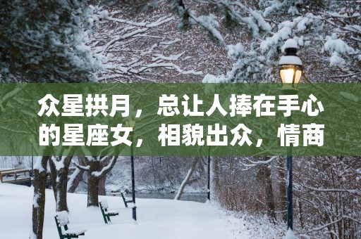 众星拱月，总让人捧在手心的星座女，相貌出众，情商高，惹人疼爱