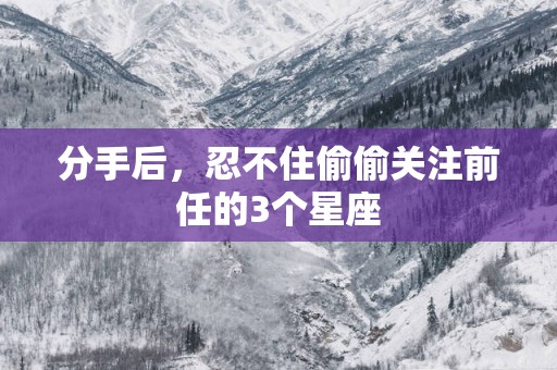 分手后，忍不住偷偷关注前任的3个星座