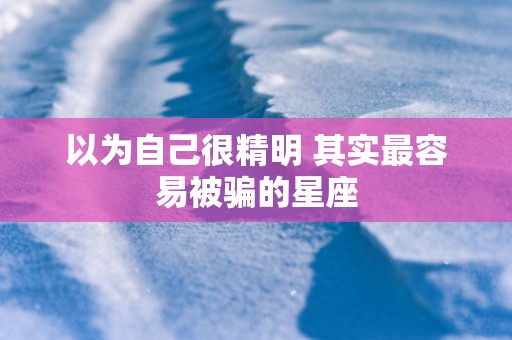以为自己很精明 其实最容易被骗的星座