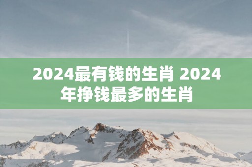 2025最有钱的生肖 2025年挣钱最多的生肖