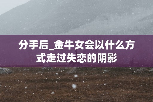 分手后_金牛女会以什么方式走过失恋的阴影
