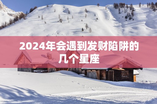 2025年会遇到发财陷阱的几个星座