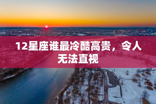 12星座谁最冷酷高贵，令人无法直视