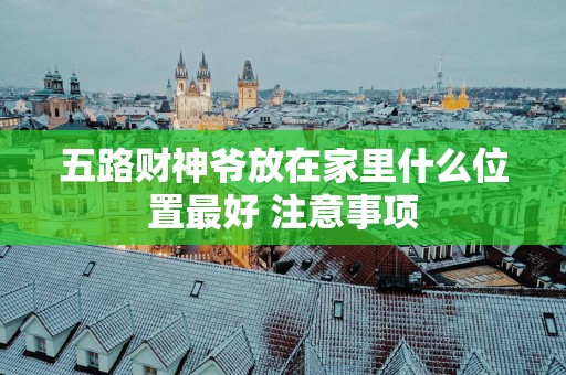 五路财神爷放在家里什么位置最好 注意事项