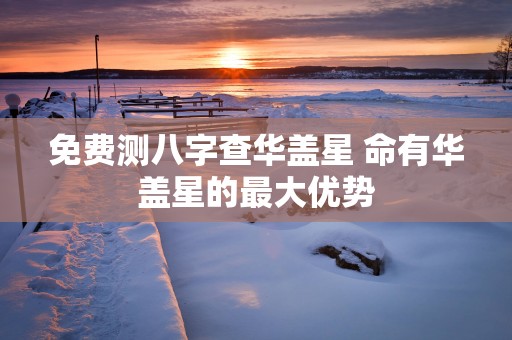 免费测八字查华盖星 命有华盖星的最大优势