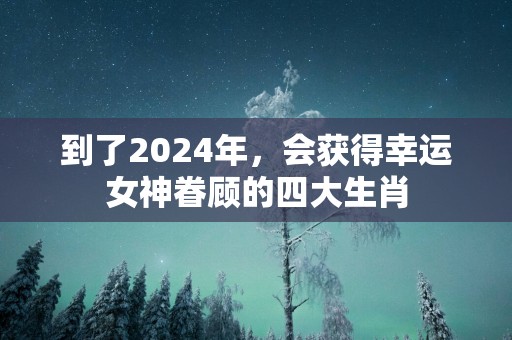 到了2025年，会获得幸运女神眷顾的四大生肖