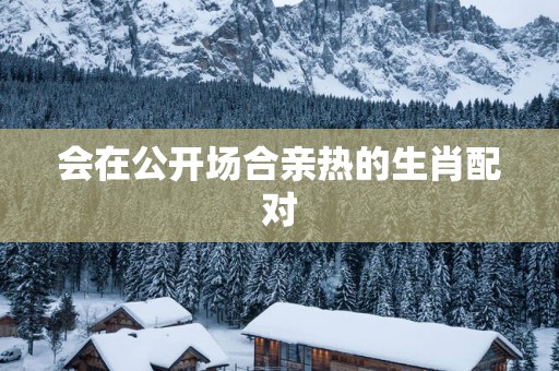会在公开场合亲热的生肖配对