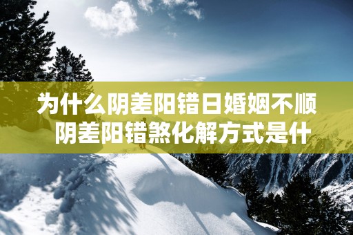 为什么阴差阳错日婚姻不顺  阴差阳错煞化解方式是什么