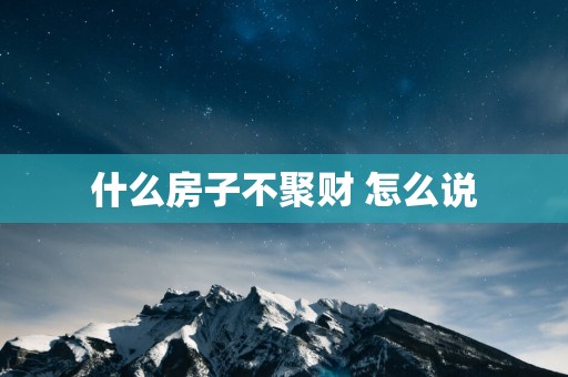 什么房子不聚财 怎么说