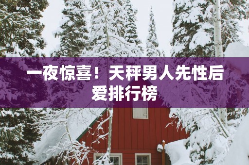 一夜惊喜！天秤男人先性后爱排行榜