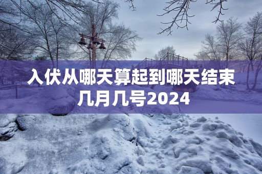 入伏从哪天算起到哪天结束 几月几号2025