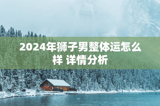 2025年狮子男整体运怎么样 详情分析