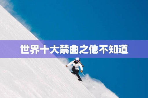 世界十大禁曲之他不知道
