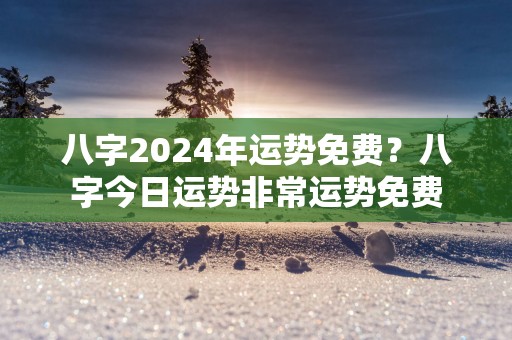 八字2025年运势免费？八字今日运势非常运势免费