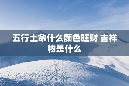 五行土命什么颜色旺财 吉祥物是什么