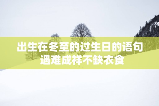出生在冬至的过生日的语句  遇难成祥不缺衣食