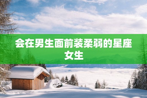 会在男生面前装柔弱的星座女生