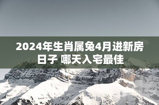 2025年生肖属兔4月进新房日子 哪天入宅最佳