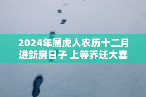 2025年属虎人农历十二月进新房日子 上等乔迁大喜日