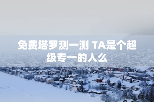 免费塔罗测一测 TA是个超级专一的人么