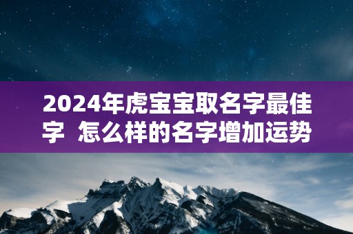 2025年虎宝宝取名字最佳字  怎么样的名字增加运势