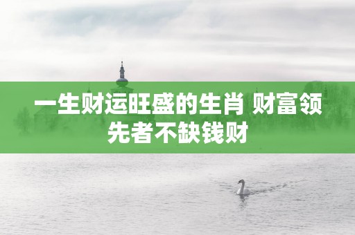 一生财运旺盛的生肖 财富领先者不缺钱财