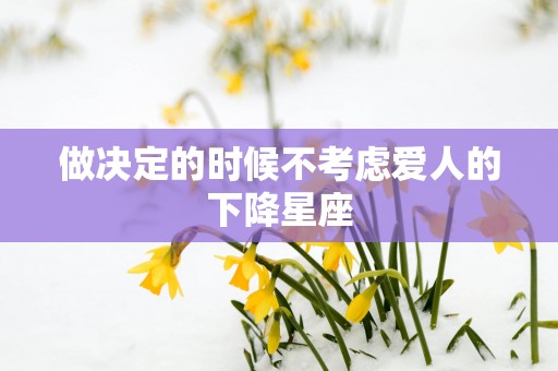 做决定的时候不考虑爱人的下降星座