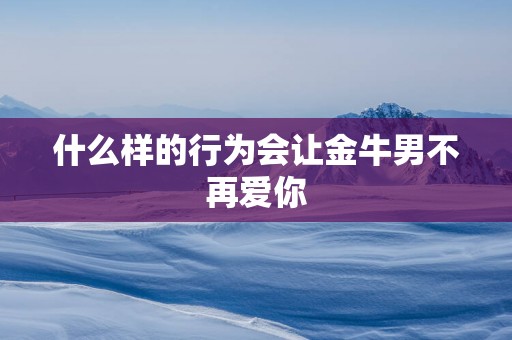 什么样的行为会让金牛男不再爱你