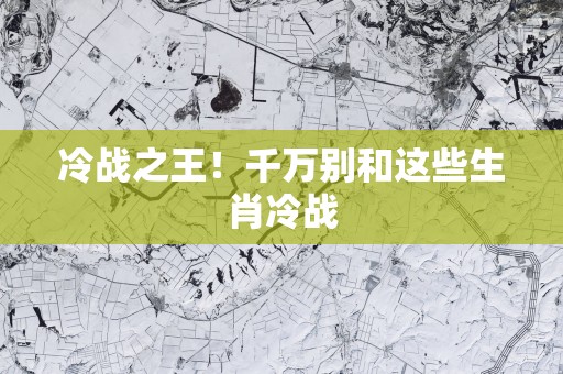冷战之王！千万别和这些生肖冷战
