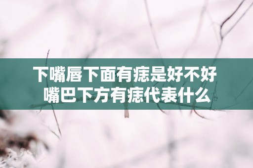 下嘴唇下面有痣是好不好 嘴巴下方有痣代表什么