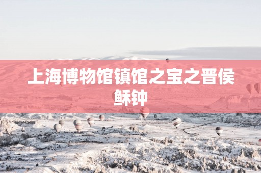 上海博物馆镇馆之宝之晋侯稣钟