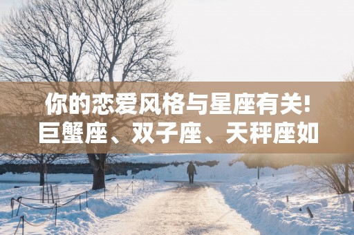 你的恋爱风格与星座有关!巨蟹座、双子座、天秤座如何恋爱？
