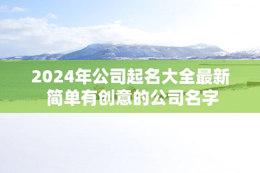 2025年公司起名大全最新 简单有创意的公司名字