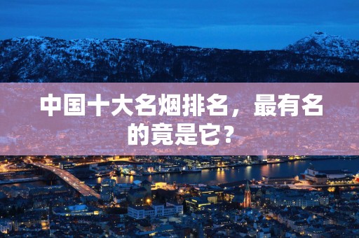 中国十大名烟排名，最有名的竟是它？