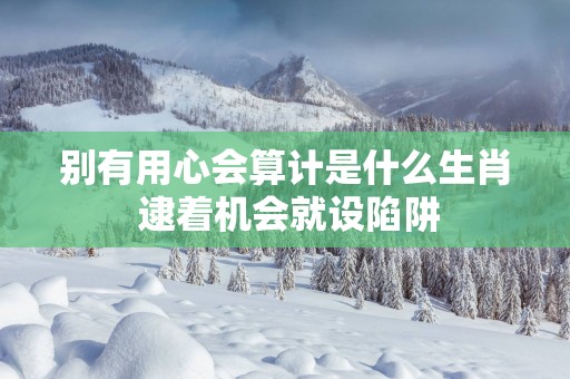 别有用心会算计是什么生肖 逮着机会就设陷阱