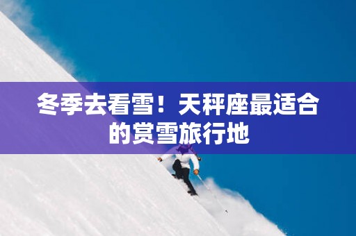 冬季去看雪！天秤座最适合的赏雪旅行地