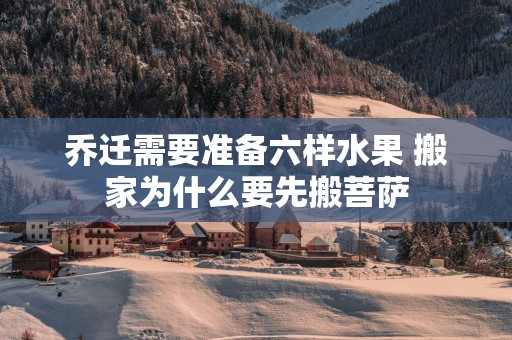 乔迁需要准备六样水果 搬家为什么要先搬菩萨