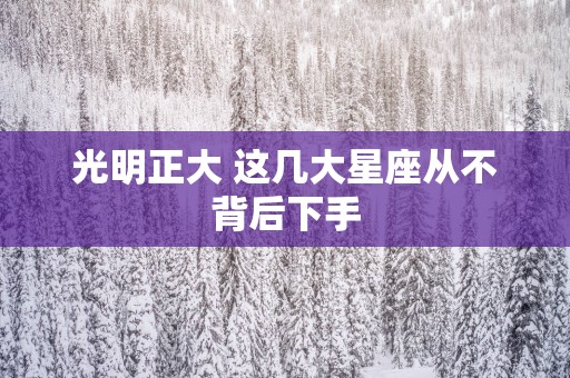 光明正大 这几大星座从不背后下手