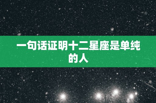 一句话证明十二星座是单纯的人