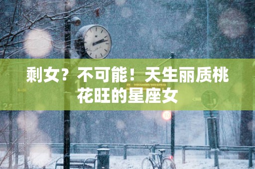 剩女？不可能！天生丽质桃花旺的星座女